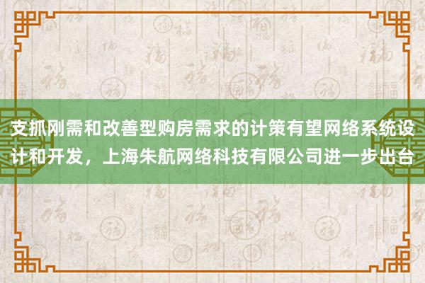 支抓刚需和改善型购房需求的计策有望网络系统设计和开发，上海朱航网络科技有限公司进一步出台
