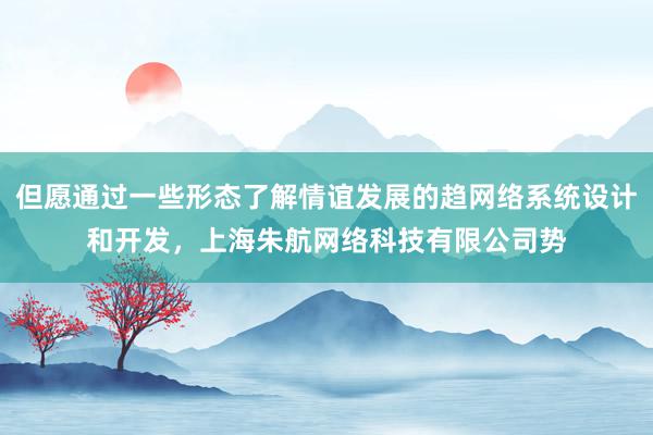 但愿通过一些形态了解情谊发展的趋网络系统设计和开发,上海朱航网络科技有限公司势