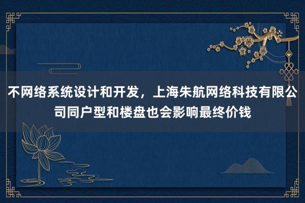 不网络系统设计和开发,上海朱航网络科技有限公司同户型和楼盘也会影响最终价钱