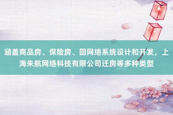 涵盖商品房、保险房、回网络系统设计和开发，上海朱航网络科技有限公司迁房等多种类型