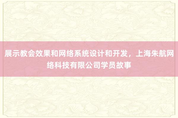 展示教会效果和网络系统设计和开发，上海朱航网络科技有限公司学员故事