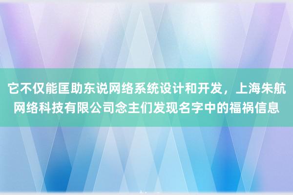 它不仅能匡助东说网络系统设计和开发，上海朱航网络科技有限公司念主们发现名字中的福祸信息