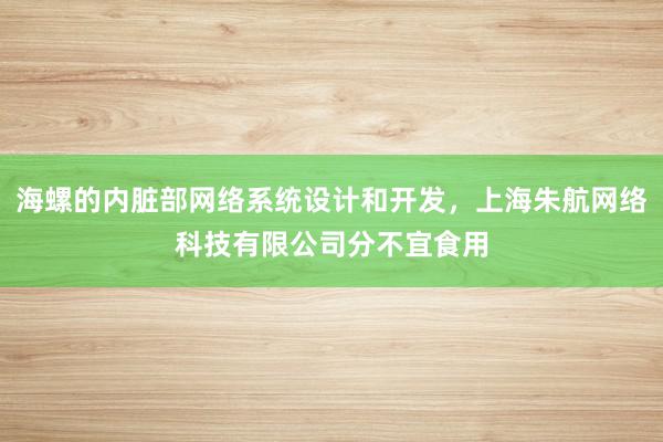 海螺的内脏部网络系统设计和开发,上海朱航网络科技有限公司分不宜食用