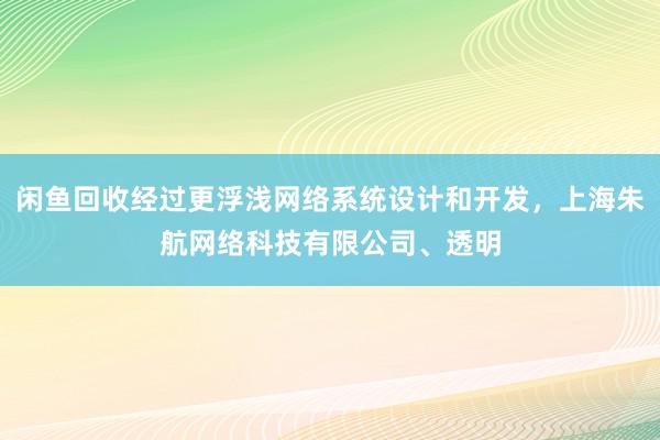 闲鱼回收经过更浮浅网络系统设计和开发，上海朱航网络科技有限公司、透明
