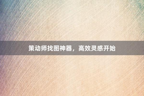 策动师找图神器，高效灵感开始